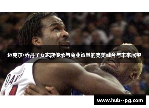 迈克尔·乔丹子女家族传承与商业智慧的完美融合与未来展望