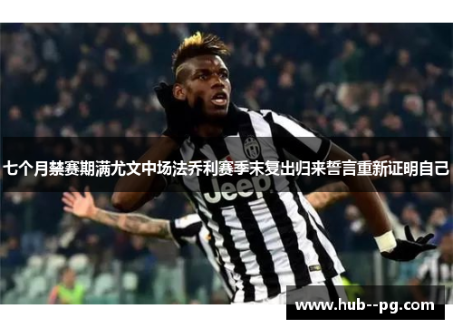 七个月禁赛期满尤文中场法乔利赛季末复出归来誓言重新证明自己