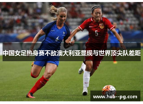 中国女足热身赛不敌澳大利亚显现与世界顶尖队差距 中国女足热身赛不敌澳大利亚显现与世界顶尖队差距