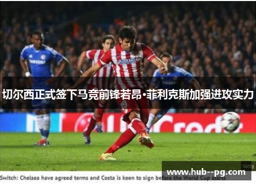 切尔西正式签下马竞前锋若昂·菲利克斯加强进攻实力