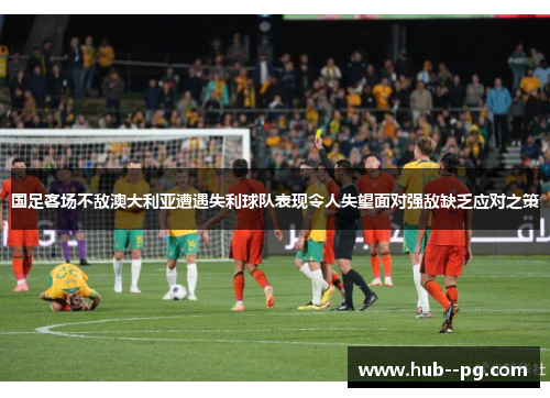 国足客场不敌澳大利亚遭遇失利球队表现令人失望面对强敌缺乏应对之策