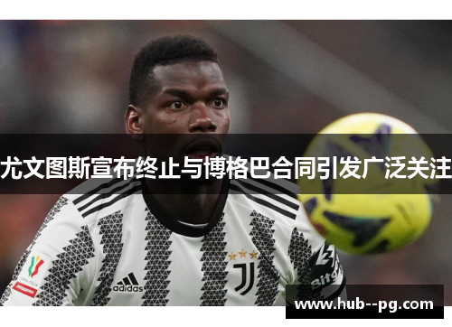 尤文图斯宣布终止与博格巴合同引发广泛关注 尤文图斯宣布终止与博格巴合同引发广泛关注