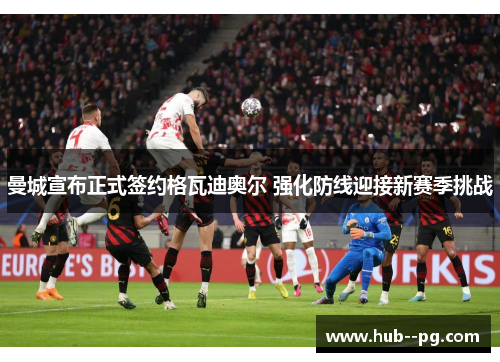 曼城宣布正式签约格瓦迪奥尔 强化防线迎接新赛季挑战