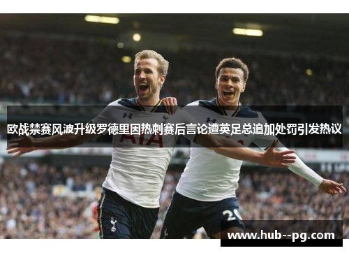 欧战禁赛风波升级罗德里因热刺赛后言论遭英足总追加处罚引发热议 欧战禁赛风波升级罗德里因热刺赛后言论遭英足总追加处罚引发热议