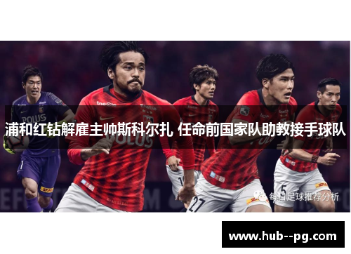 浦和红钻解雇主帅斯科尔扎 任命前国家队助教接手球队