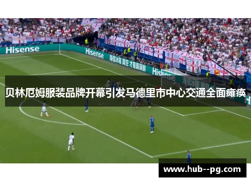 贝林厄姆服装品牌开幕引发马德里市中心交通全面瘫痪