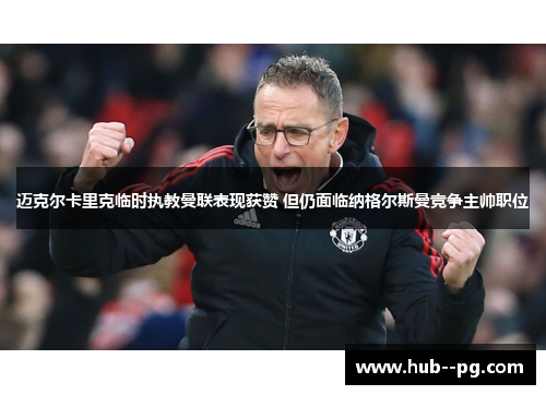 迈克尔卡里克临时执教曼联表现获赞 但仍面临纳格尔斯曼竞争主帅职位