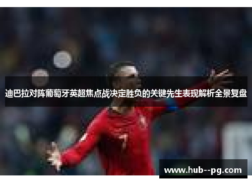 迪巴拉对阵葡萄牙英超焦点战决定胜负的关键先生表现解析全景复盘