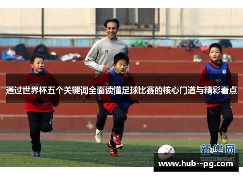 通过世界杯五个关键词全面读懂足球比赛的核心门道与精彩看点