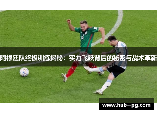 阿根廷队终极训练揭秘：实力飞跃背后的秘密与战术革新