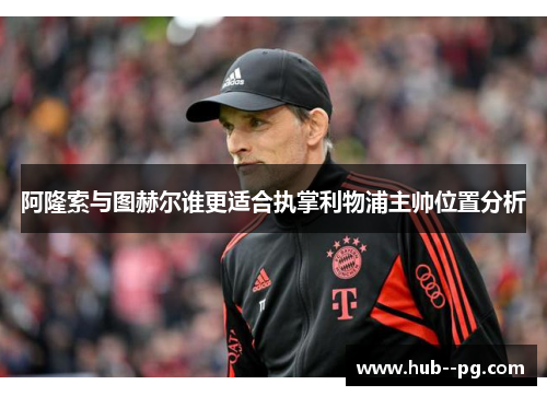 阿隆索与图赫尔谁更适合执掌利物浦主帅位置分析