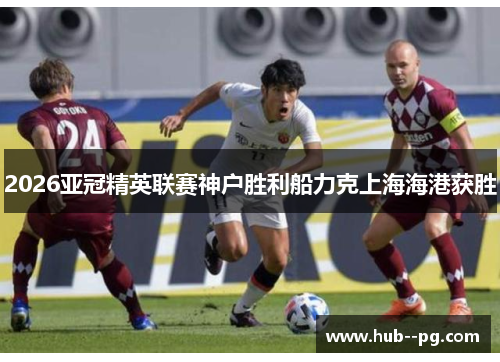 2026亚冠精英联赛神户胜利船力克上海海港获胜