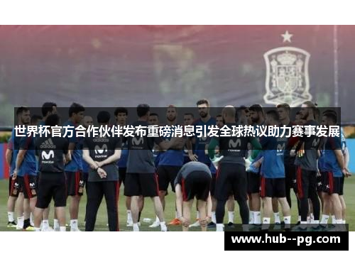 世界杯官方合作伙伴发布重磅消息引发全球热议助力赛事发展