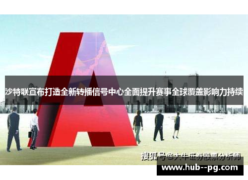 沙特联宣布打造全新转播信号中心全面提升赛事全球覆盖影响力持续