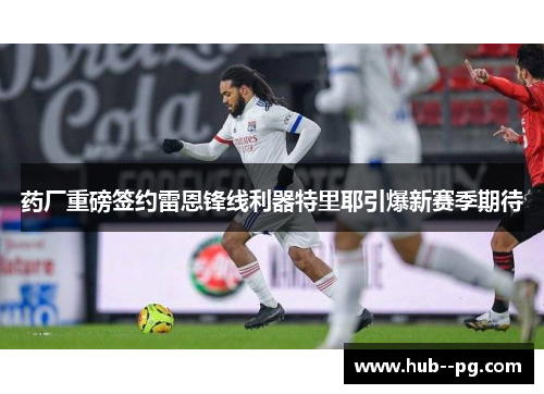 药厂重磅签约雷恩锋线利器特里耶引爆新赛季期待 药厂重磅签约雷恩锋线利器特里耶引爆新赛季期待