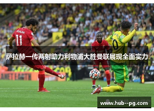 萨拉赫一传两射助力利物浦大胜曼联展现全面实力 萨拉赫一传两射助力利物浦大胜曼联展现全面实力