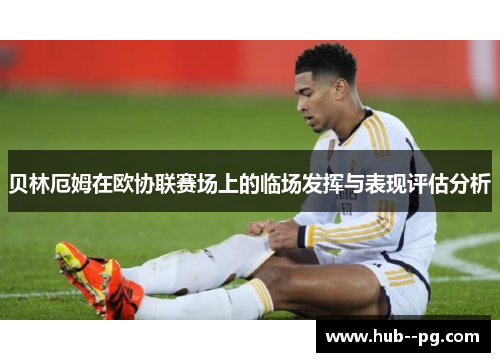 贝林厄姆在欧协联赛场上的临场发挥与表现评估分析 贝林厄姆在欧协联赛场上的临场发挥与表现评估分析