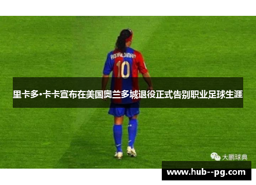 里卡多·卡卡宣布在美国奥兰多城退役正式告别职业足球生涯 里卡多·卡卡宣布在美国奥兰多城退役正式告别职业足球生涯